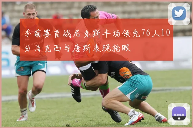 季前赛首战尼克斯半场领先76人10分马克西与唐斯表现抢眼