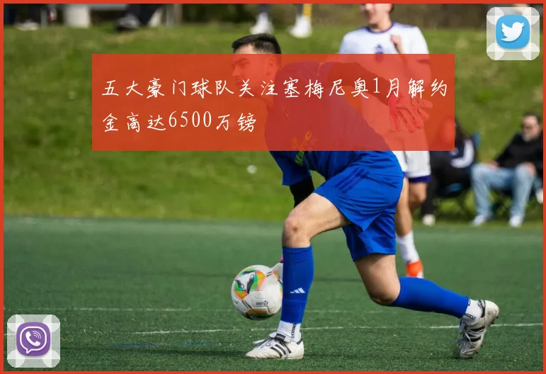 五大豪门球队关注塞梅尼奥1月解约金高达6500万镑