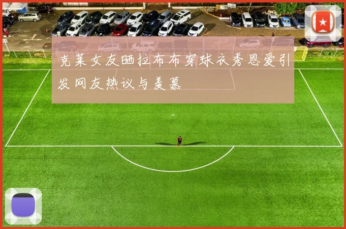 克莱女友晒拉布布穿球衣秀恩爱引发网友热议与羡慕