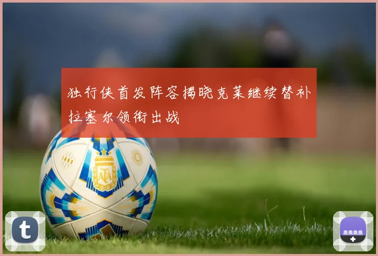 独行侠首发阵容揭晓克莱继续替补拉塞尔领衔出战