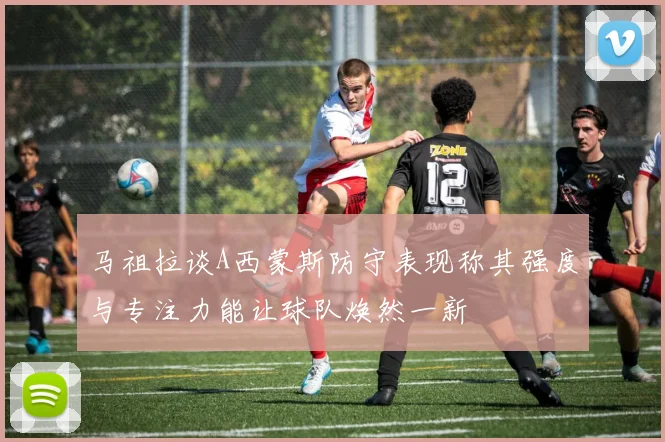 马祖拉谈A西蒙斯防守表现称其强度与专注力能让球队焕然一新