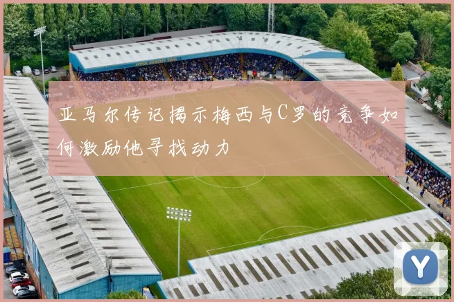 亚马尔传记揭示梅西与C罗的竞争如何激励他寻找动力
