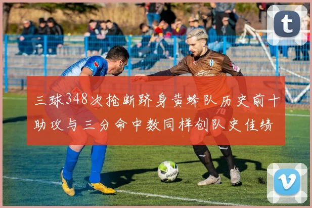 三球348次抢断跻身黄蜂队历史前十助攻与三分命中数同样创队史佳绩