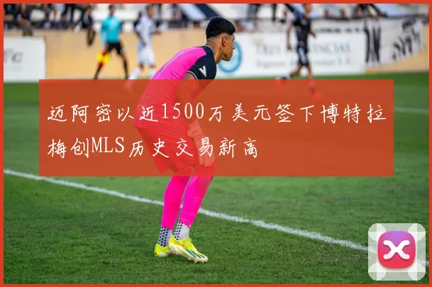 迈阿密以近1500万美元签下博特拉梅创MLS历史交易新高