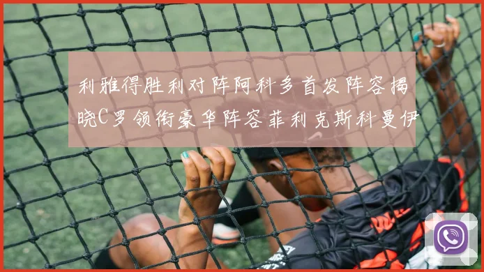 利雅得胜利对阵阿科多首发阵容揭晓C罗领衔豪华阵容菲利克斯科曼伊尼戈齐上阵