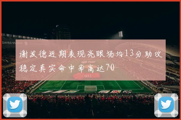 谢泼德近期表现亮眼场均13分助攻稳定真实命中率高达70
