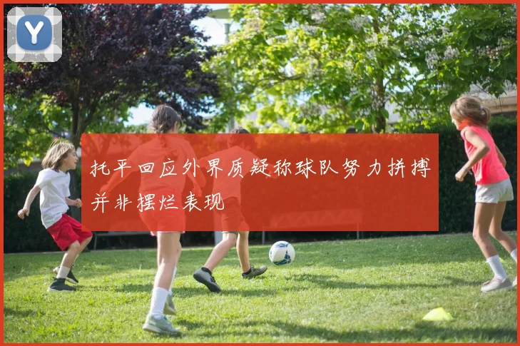 托平回应外界质疑称球队努力拼搏并非摆烂表现