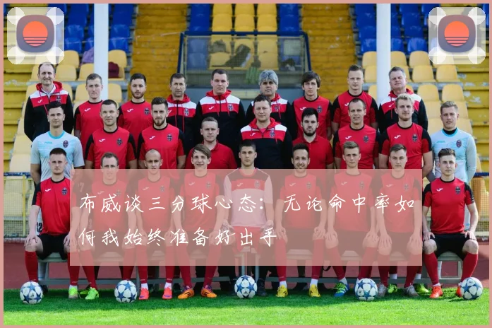 布威谈三分球心态：无论命中率如何我始终准备好出手