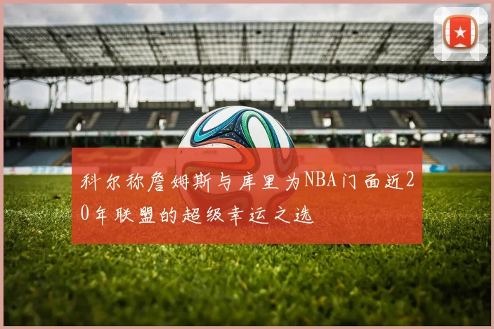 科尔称詹姆斯与库里为NBA门面近20年联盟的超级幸运之选