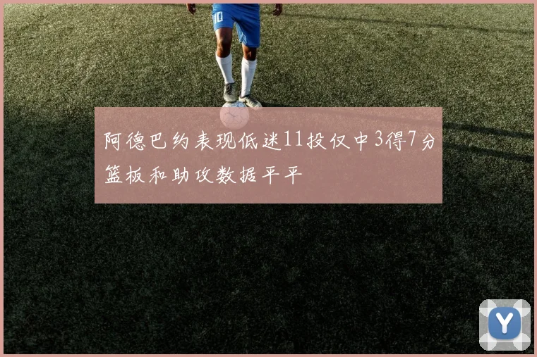 阿德巴约表现低迷11投仅中3得7分篮板和助攻数据平平