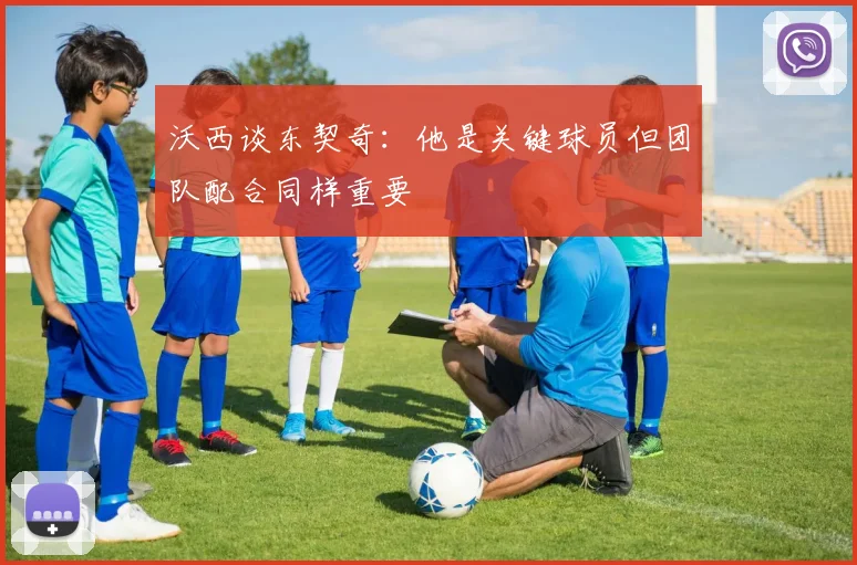 沃西谈东契奇：他是关键球员但团队配合同样重要
