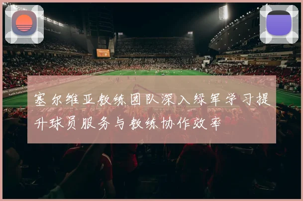 塞尔维亚教练团队深入绿军学习提升球员服务与教练协作效率