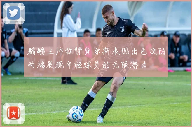 鹈鹕主帅称赞费尔斯表现出色攻防两端展现年轻球员的无限潜力