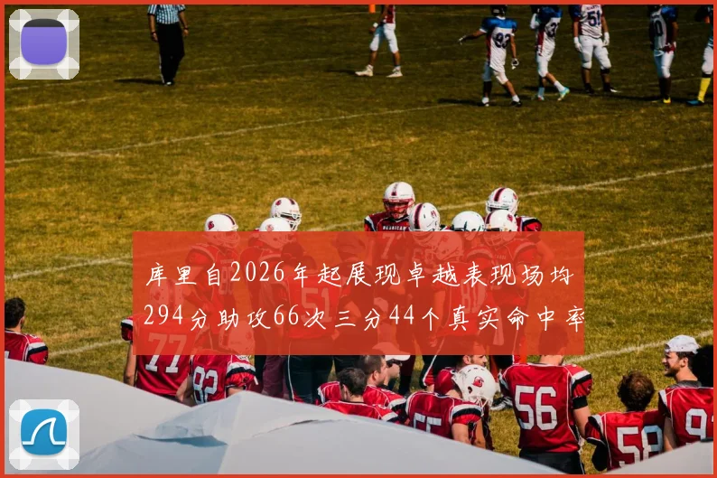 库里自2026年起展现卓越表现场均294分助攻66次三分44个真实命中率高达637