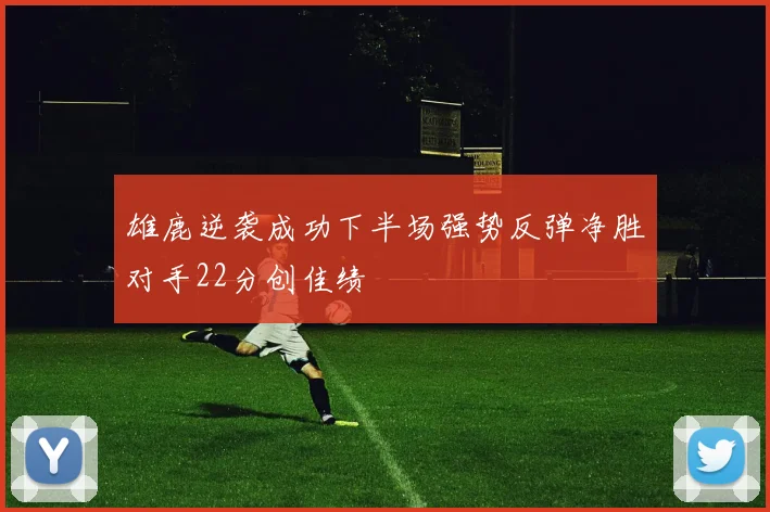 雄鹿逆袭成功下半场强势反弹净胜对手22分创佳绩