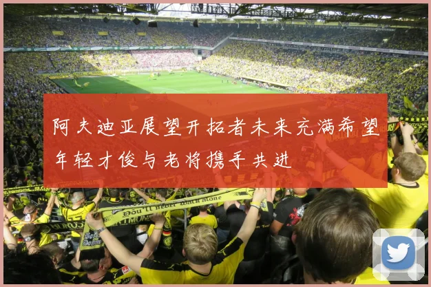 阿夫迪亚展望开拓者未来充满希望年轻才俊与老将携手共进