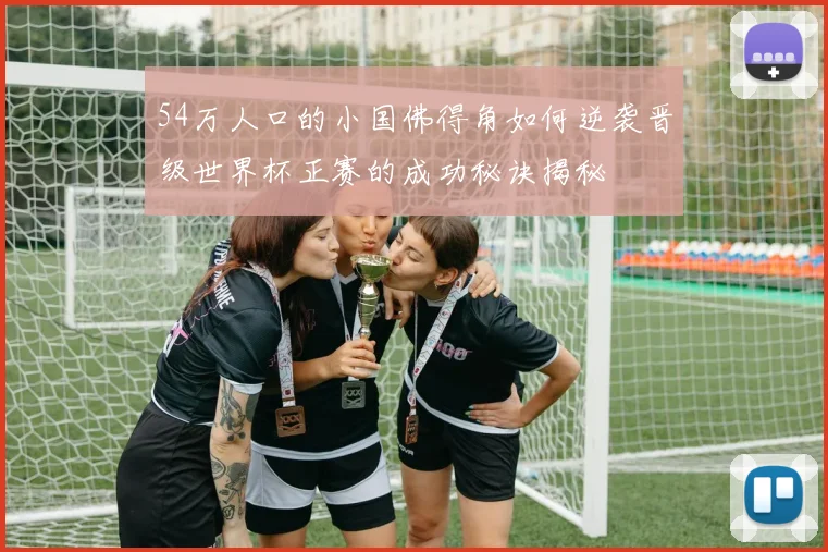 54万人口的小国佛得角如何逆袭晋级世界杯正赛的成功秘诀揭秘