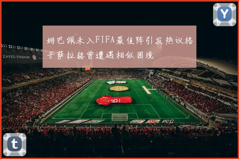 姆巴佩未入FIFA最佳阵引发热议格子萨拉赫曾遭遇相似困境