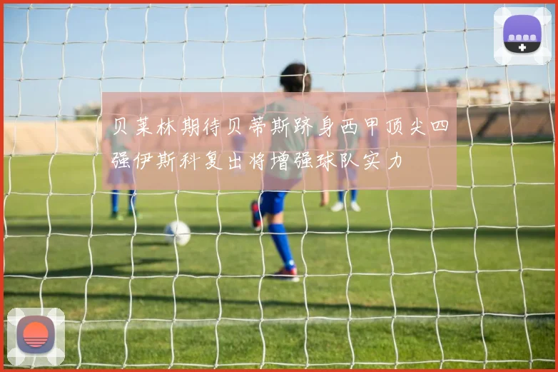 贝莱林期待贝蒂斯跻身西甲顶尖四强伊斯科复出将增强球队实力