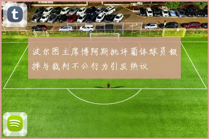 波尔图主席博阿斯批评葡体球员假摔与裁判不公行为引发热议