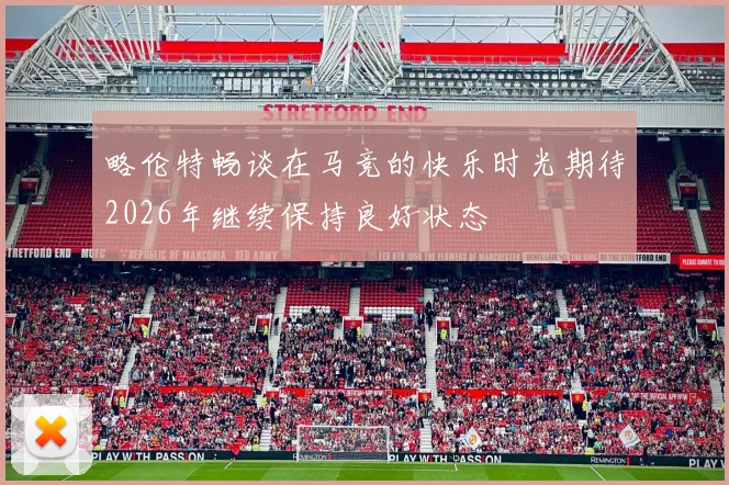 略伦特畅谈在马竞的快乐时光期待2026年继续保持良好状态