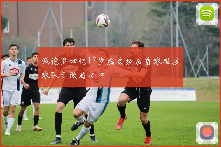 佩德罗回忆17岁成名经历首球难救球队于败局之中