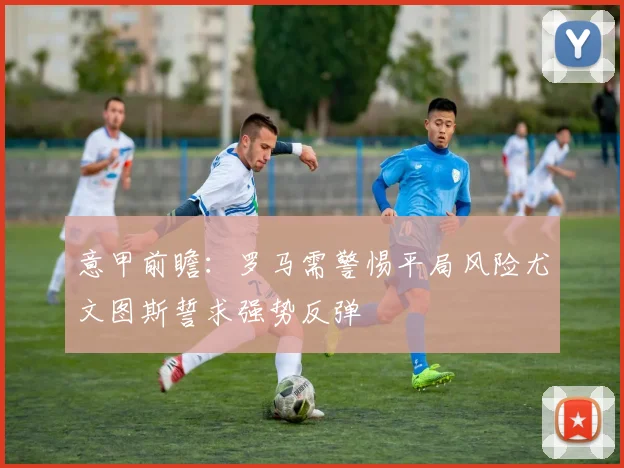 意甲前瞻：罗马需警惕平局风险尤文图斯誓求强势反弹