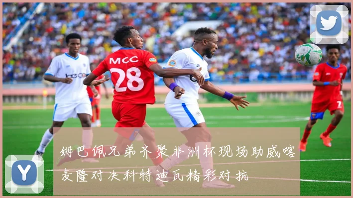 姆巴佩兄弟齐聚非洲杯现场助威喀麦隆对决科特迪瓦精彩对抗