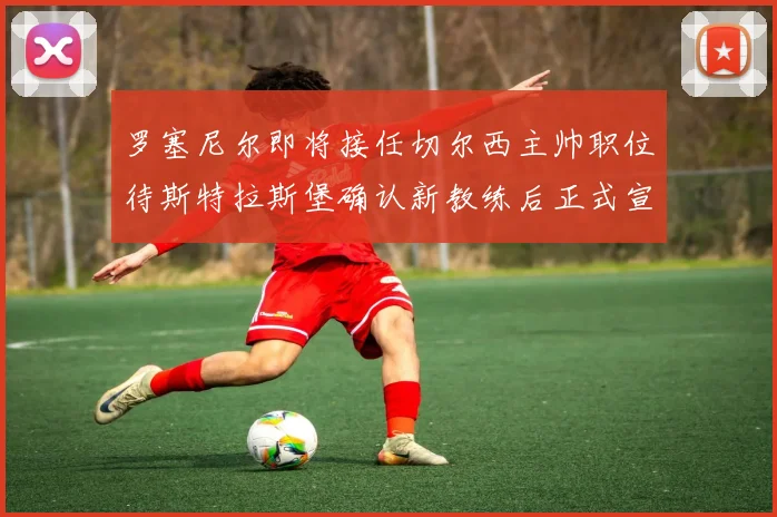 罗塞尼尔即将接任切尔西主帅职位待斯特拉斯堡确认新教练后正式宣布