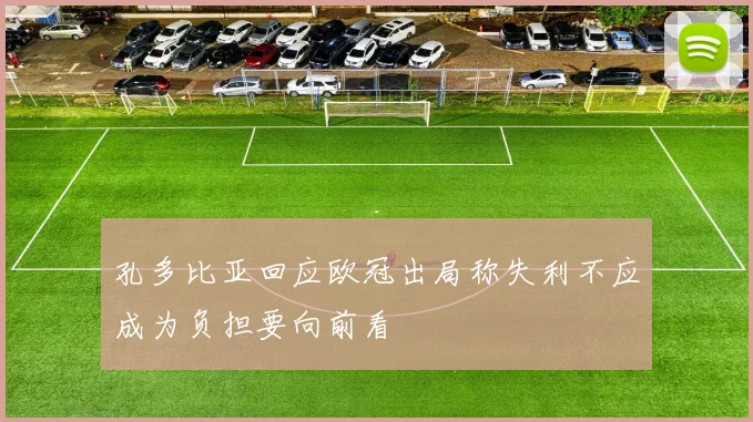 孔多比亚回应欧冠出局称失利不应成为负担要向前看
