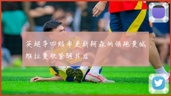 英超争四赔率更新阿森纳领跑曼城维拉曼联紧随其后