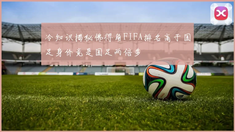 冷知识揭秘佛得角FIFA排名高于国足身价竟是国足两倍多