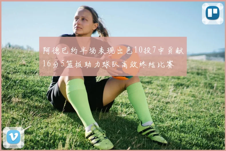 阿德巴约半场表现出色10投7中贡献16分5篮板助力球队高效终结比赛