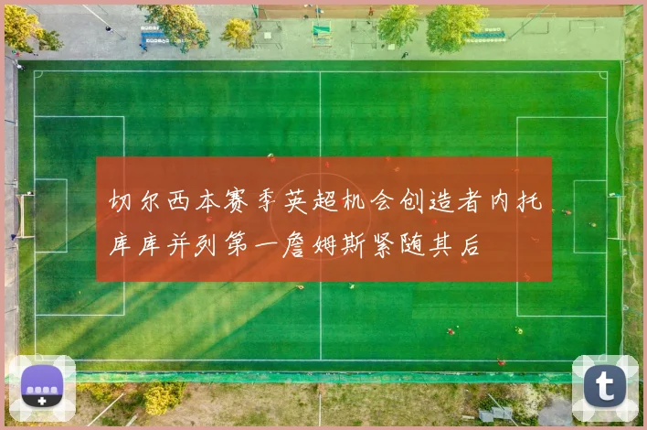 切尔西本赛季英超机会创造者内托库库并列第一詹姆斯紧随其后
