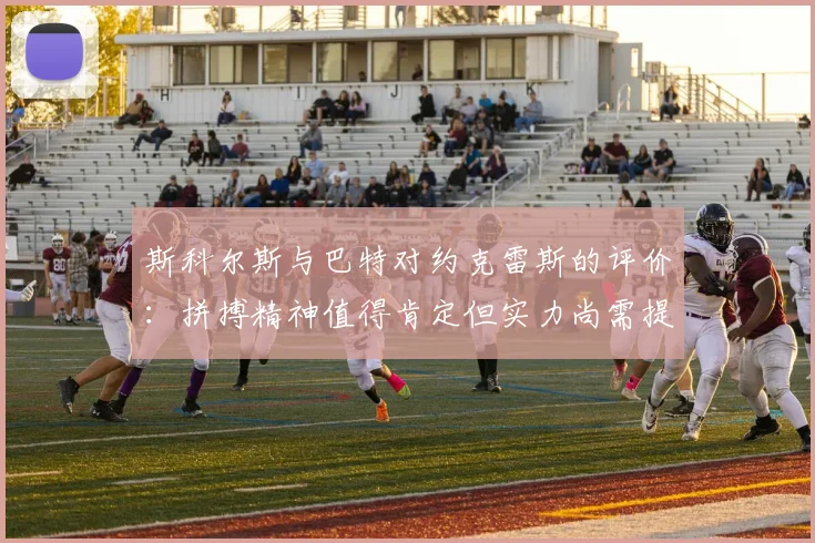 斯科尔斯与巴特对约克雷斯的评价：拼搏精神值得肯定但实力尚需提升