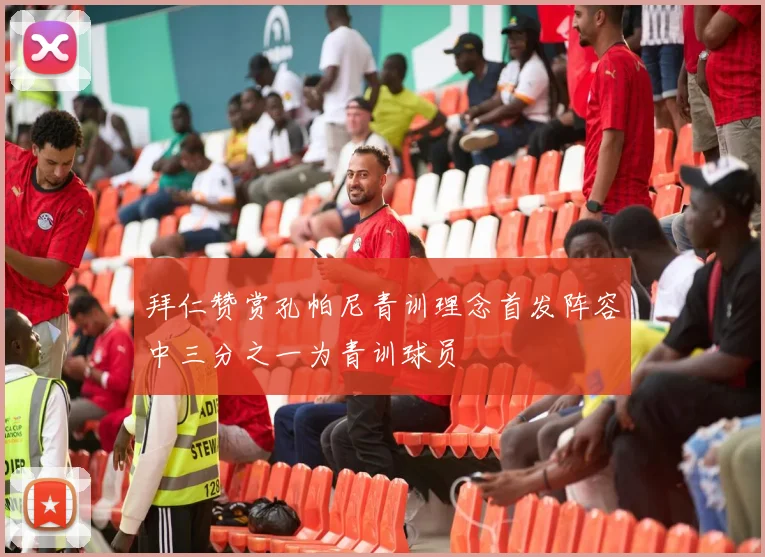 拜仁赞赏孔帕尼青训理念首发阵容中三分之一为青训球员