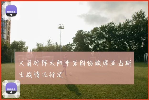 火箭对阵太阳申京因伤缺席亚当斯出战情况待定