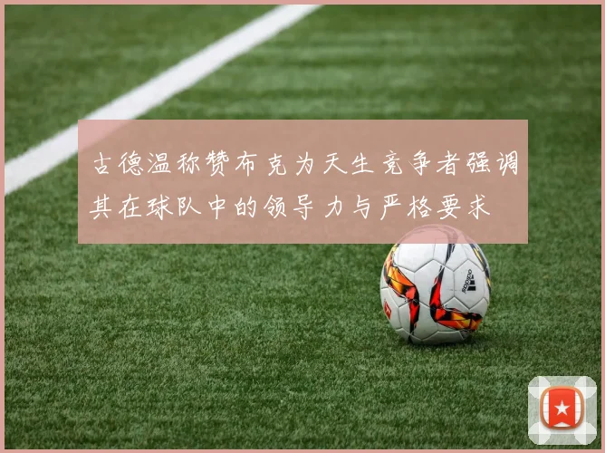 古德温称赞布克为天生竞争者强调其在球队中的领导力与严格要求