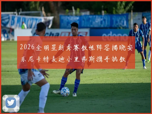 2026全明星新秀赛教练阵容揭晓安东尼卡特麦迪小里弗斯携手执教