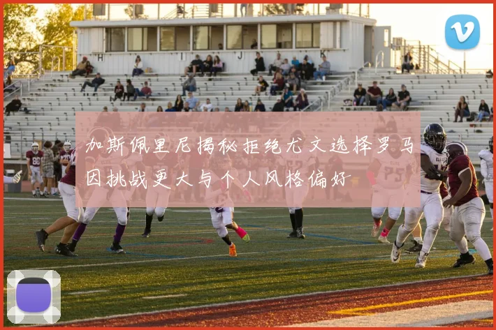 加斯佩里尼揭秘拒绝尤文选择罗马因挑战更大与个人风格偏好