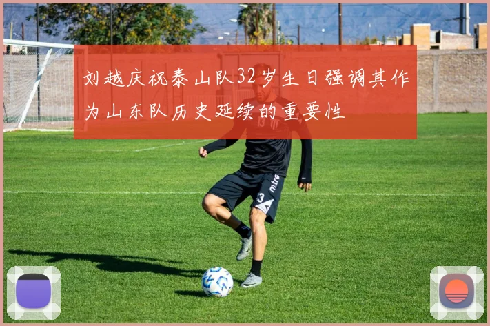 刘越庆祝泰山队32岁生日强调其作为山东队历史延续的重要性