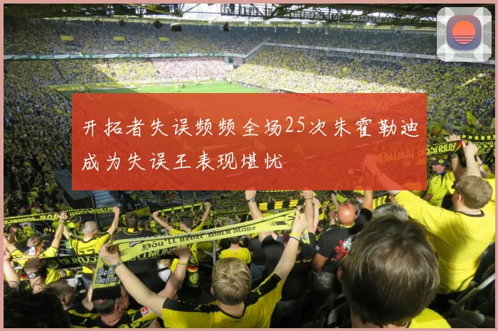 开拓者失误频频全场25次朱霍勒迪成为失误王表现堪忧