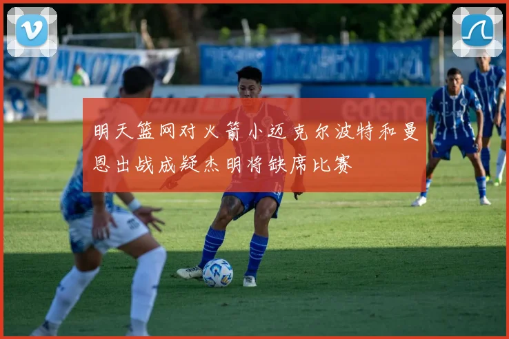 明天篮网对火箭小迈克尔波特和曼恩出战成疑杰明将缺席比赛