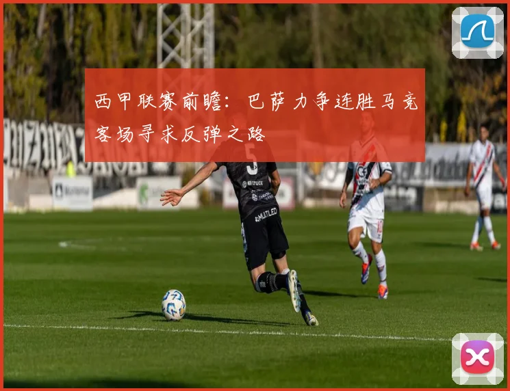 西甲联赛前瞻：巴萨力争连胜马竞客场寻求反弹之路