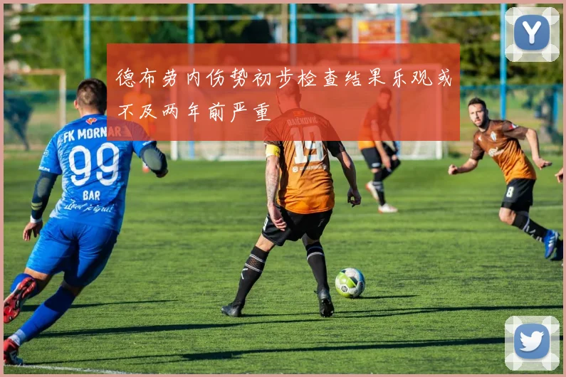 德布劳内伤势初步检查结果乐观或不及两年前严重