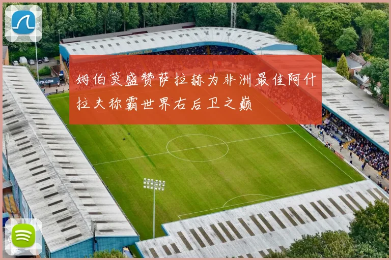 姆伯莫盛赞萨拉赫为非洲最佳阿什拉夫称霸世界右后卫之巅