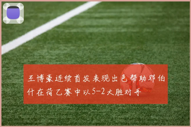 王博豪连续首发表现出色帮助邓伯什在荷乙赛中以5-2大胜对手